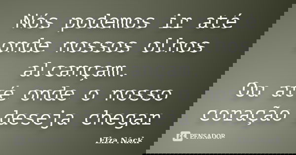Nós podemos ir até onde nossos olhos alcançam. Ou até onde o nosso coração deseja chegar... Frase de Elza Nack.