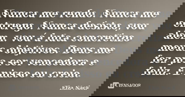 Nunca me rendo. Nunca me entrego. Nunca desisto, vou além. vou á luta concretizo meus objetivos. Deus me fez pra ser vencedora e feliz. E nisso eu creio.... Frase de Elza Nack.