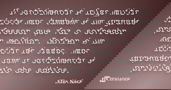 O sofrimento é algo muito triste mas também é um grande professor que faz o sofredor ser melhor. Sofrer é um direito de todos, mas aprender com o sofrimento é p... Frase de Elza Nack.