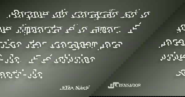 Porque do coração só o que importa é o amor. É preciso ter coragem pra vivê-lo. E é divino senti-lo.... Frase de Elza Nack.