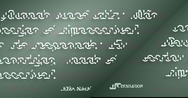 Quando você diz: Não consigo é impossível. Deus te responde: Eu estou contigo, nada é impossível.... Frase de Elza Nack.