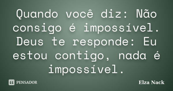 Quando você diz: Não consigo é impossível. Deus te responde: Eu estou contigo, nada é impossível.... Frase de Elza Nack.