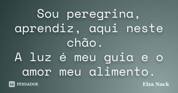 Sou peregrina, aprendiz, aqui neste chão. A luz é meu guia e o amor meu alimento.... Frase de Elza Nack.