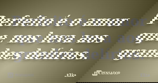Perfeito é o amor que nos leva aos grandes delírios.... Frase de Elza.