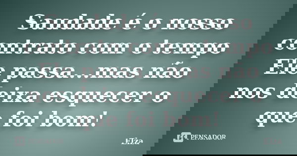Saudade é o nosso contrato com o tempo Ele passa...mas não nos deixa esquecer o que foi bom!... Frase de Elza.