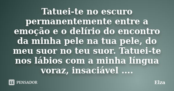 Tatuei-te no escuro permanentemente entre a emoção e o delírio do encontro da minha pele na tua pele, do meu suor no teu suor. Tatuei-te nos lábios com a minha ... Frase de Elza.