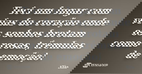Teci um lugar com veias do coração onde os sonhos brotam como rosas, trêmulas de emoção!... Frase de Elza.