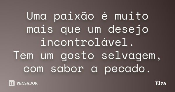 Uma paixão é muito mais que um desejo incontrolável. Tem um gosto selvagem, com sabor a pecado.... Frase de Elza.