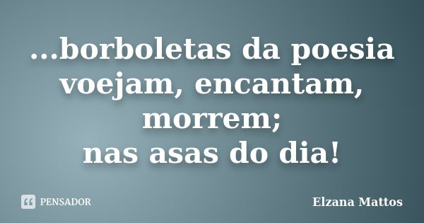 ...borboletas da poesia voejam, encantam, morrem; nas asas do dia!... Frase de Elzana Mattos.