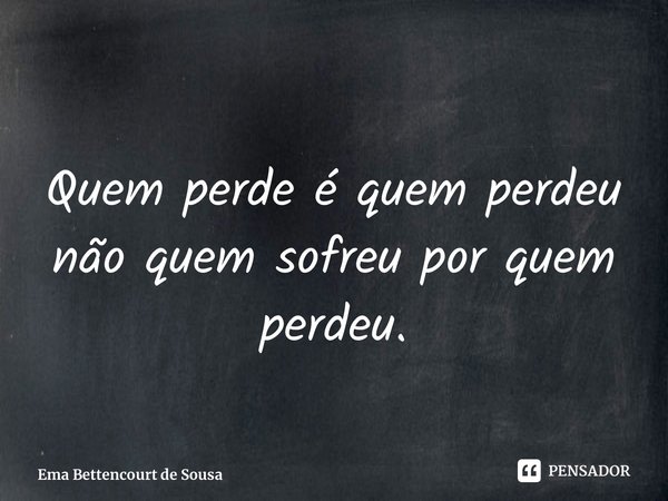 ⁠Quem perde é quem perdeu não quem sofreu por quem perdeu.... Frase de Ema Bettencourt de Sousa.