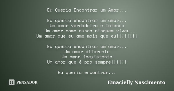 Eu Queria Encontrar um Amor... Eu queria encontrar um amor... Um amor verdadeiro e intenso Um amor como nunca ninguem viveu Um amor que eu ame mais que eu!!!!!!... Frase de Emacielly Nascimento.