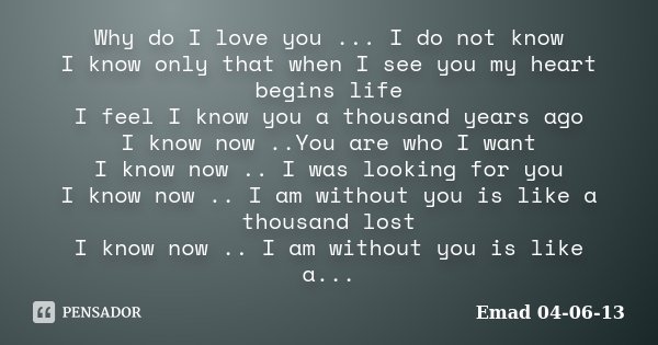 Why do I love you ... I do not know I know only that when I see you my heart begins life I feel I know you a thousand years ago I know now ..You are who I want ... Frase de Emad 04-06-13.