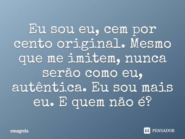 Eu sou eu, cem por cento original. Mesmo que me imitem, nunca serão como eu, autêntica. Eu sou mais eu. E quem não é?... Frase de emagrela.