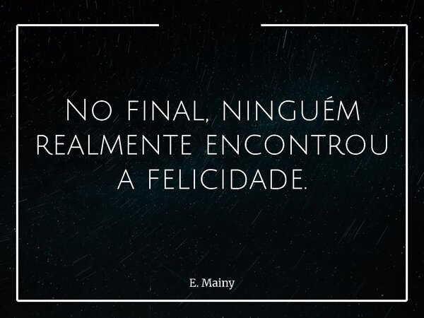No final, ninguém realmente encontrou a felicidade.... Frase de E. Mainy.