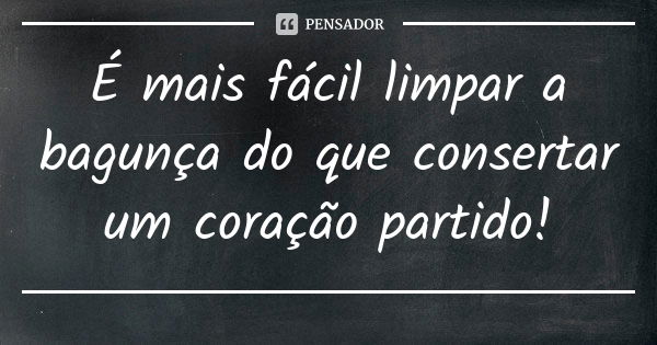 É mais fácil limpar a bagunça do que consertar um coração partido!