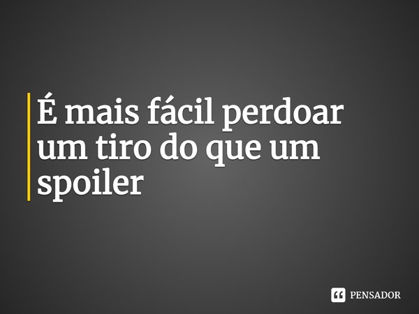 É mais fácil perdoar um tiro do que um spoiler