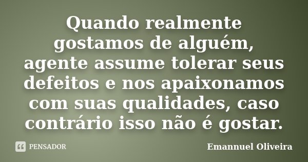 Quando realmente gostamos de alguém, agente assume tolerar seus defeitos e nos apaixonamos com suas qualidades, caso contrário isso não é gostar.... Frase de Emannuel Oliveira.