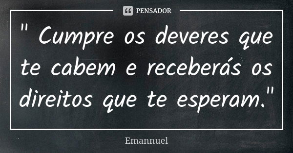 " Cumpre os deveres que te cabem e receberás os direitos que te esperam."... Frase de Emannuel.