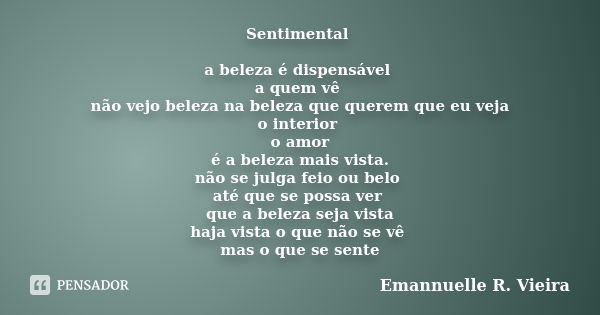 Sentimental a beleza é dispensável a quem vê não vejo beleza na beleza que querem que eu veja o interior o amor é a beleza mais vista. não se julga feio ou belo... Frase de Emannuelle R. Vieira.