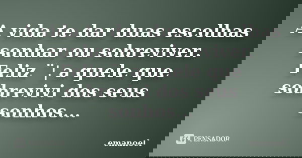 A vida te dar duas escolhas sonhar ou sobreviver.
Feliz ¨¦ a quele que sobrevivi dos seus sonhos...... Frase de Emanoel.