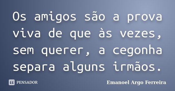 Os amigos são a prova viva de que às vezes, sem querer, a cegonha separa alguns irmãos.... Frase de Emanoel Argo Ferreira.