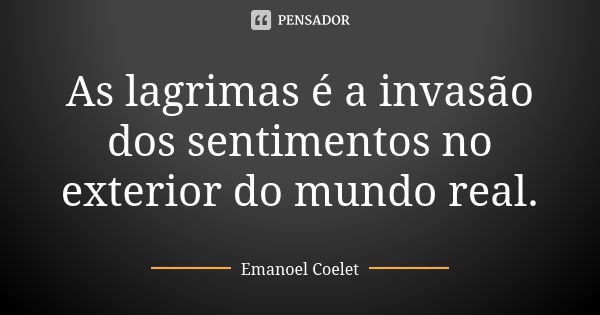 As lagrimas é a invasão dos sentimentos no exterior do mundo real.... Frase de Emanoel Coelet.