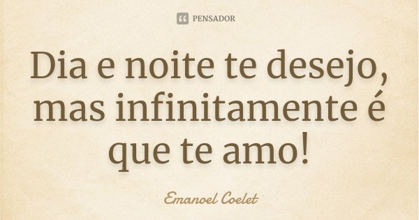 Dia e noite te desejo, mas infinitamente é que te amo!... Frase de Emanoel Coelet.