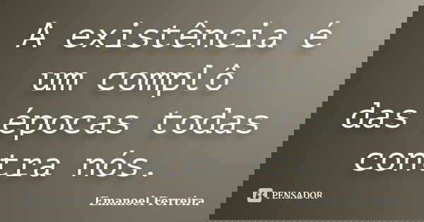 A existência é um complô das épocas todas contra nós.... Frase de Emanoel Ferreira.
