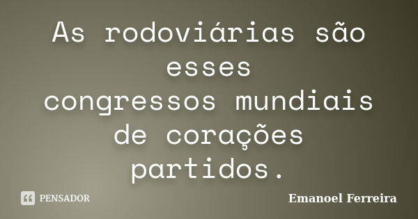 As rodoviárias são esses congressos mundiais de corações partidos.... Frase de Emanoel Ferreira.