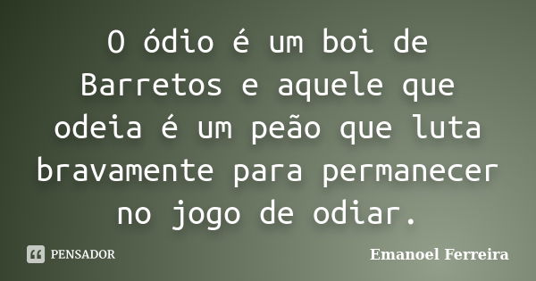 O ódio é um boi de Barretos e aquele que odeia é um peão que luta bravamente para permanecer no jogo de odiar.... Frase de Emanoel Ferreira.