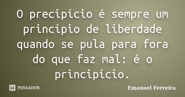 O precipício é sempre um princípio de liberdade quando se pula para fora do que faz mal: é o principício.... Frase de Emanoel Ferreira.