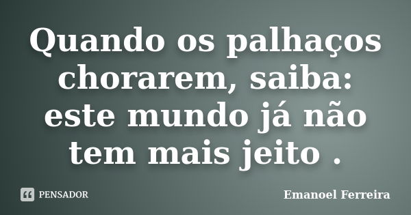 Quando os palhaços chorarem, saiba: este mundo já não tem mais jeito .... Frase de Emanoel Ferreira.