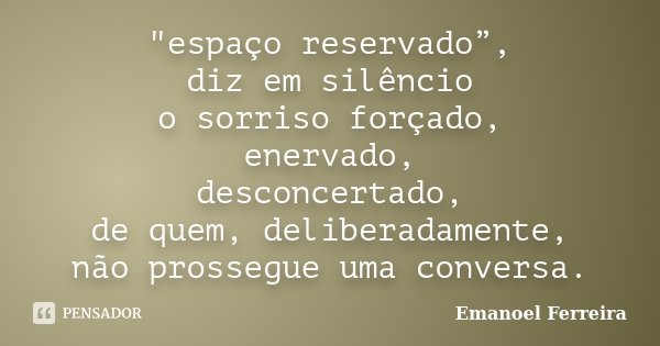 "espaço reservado”, diz em silêncio o sorriso forçado, enervado, desconcertado, de quem, deliberadamente, não prossegue uma conversa.... Frase de Emanoel Ferreira.