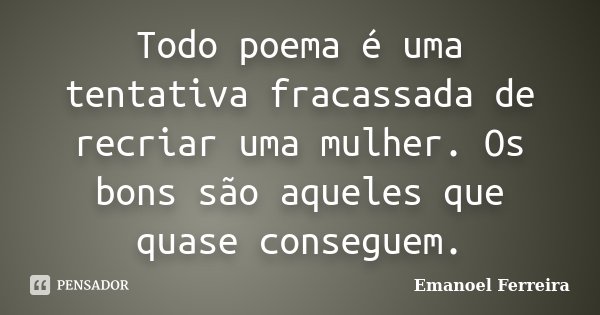 Todo poema é uma tentativa fracassada de recriar uma mulher. Os bons são aqueles que quase conseguem.... Frase de Emanoel Ferreira.