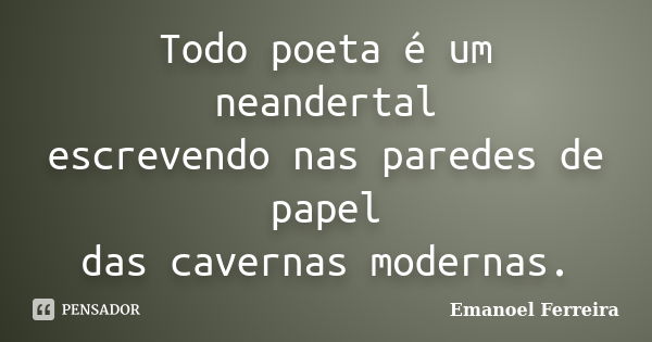 Todo poeta é um neandertal escrevendo nas paredes de papel das cavernas modernas.... Frase de Emanoel Ferreira.