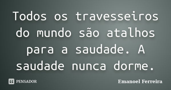 Todos os travesseiros do mundo são atalhos para a saudade. A saudade nunca dorme.... Frase de Emanoel Ferreira.