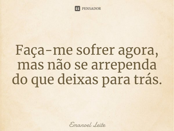 ⁠Faça-me sofrer agora, mas não se arrependa do que deixas para trás.... Frase de Emanoel Leite.