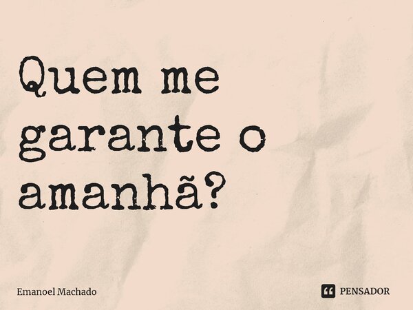 Quem me garante o amanhã? ⁠... Frase de Emanoel Machado.