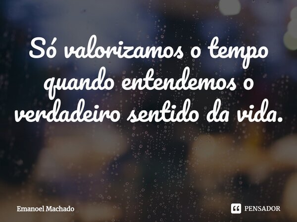 Só valorizamos o tempo quando entendemos o verdadeiro sentido da vida. ⁠... Frase de Emanoel Machado.
