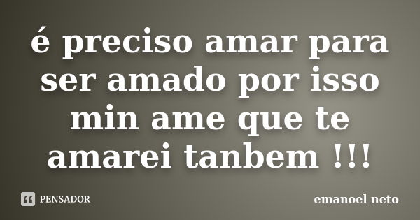 é preciso amar para ser amado por isso min ame que te amarei tanbem !!!... Frase de emanoel neto.