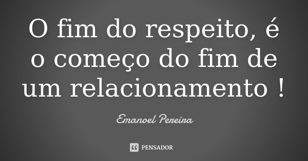 O fim do respeito, é o começo do fim de um relacionamento !... Frase de Emanoel Pereira.