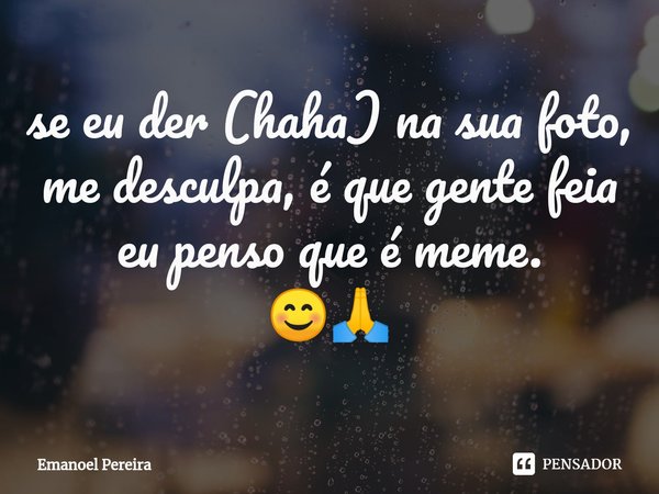⁠se eu der (haha) na sua foto, me desculpa, é que gente feia eu penso que é meme.
😊🙏... Frase de Emanoel Pereira.
