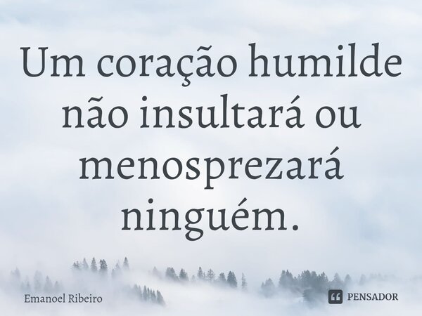 ⁠Um coração humilde não insultará ou menosprezará ninguém.... Frase de Emanoel Ribeiro.