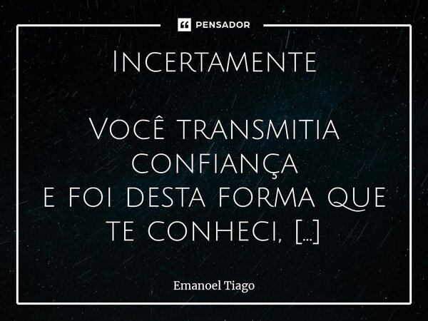 ⁠Incertamente Você transmitia confiança e foi desta forma que te conheci, observava sua sinceridade e bonança e a conquistar-lhe me atrevi. Foi assim que fizemo... Frase de Emanoel Tiago.