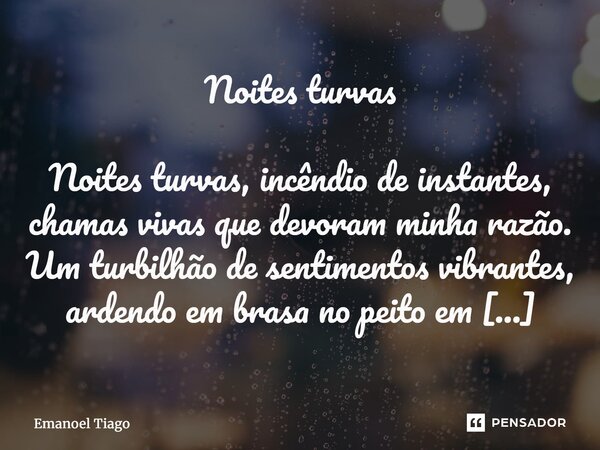 Noites turvas Noites turvas, incêndio de instantes, chamas vivas que devoram minha razão. Um turbilhão de sentimentos vibrantes, ardendo em brasa no peito em c... Frase de Emanoel Tiago.