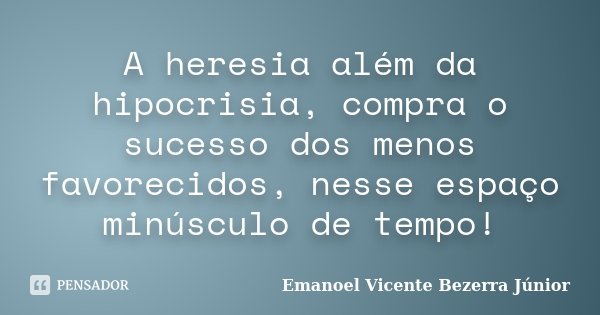 A heresia além da hipocrisia, compra o sucesso dos menos favorecidos, nesse espaço minúsculo de tempo!... Frase de Emanoel Vicente Bezerra Júnior.