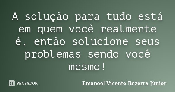 A solução para tudo está em quem você realmente é, então solucione seus problemas sendo você mesmo!... Frase de Emanoel Vicente Bezerra Júnior.