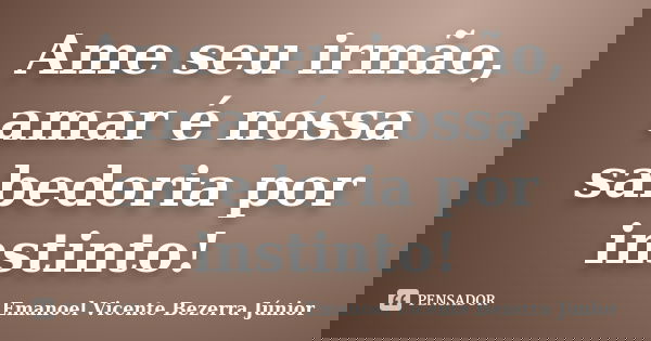 Ame seu irmão, amar é nossa sabedoria por instinto!... Frase de Emanoel Vicente Bezerra Júnior.
