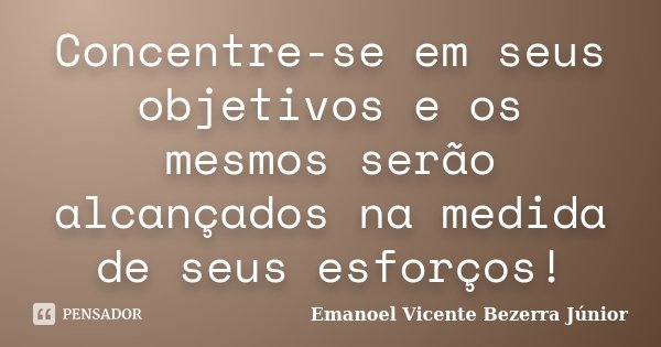 Concentre-se em seus objetivos e os mesmos serão alcançados na medida de seus esforços!... Frase de Emanoel Vicente Bezerra Júnior.