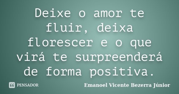 Deixe o amor te fluir, deixa florescer e o que virá te surpreenderá de forma positiva.... Frase de Emanoel Vicente Bezerra Júnior.